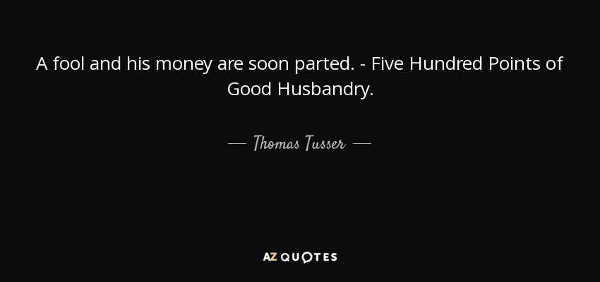A fool and his money are soon parted. - Five Hundred Points of Good Husbandry. - Thomas Tusser
