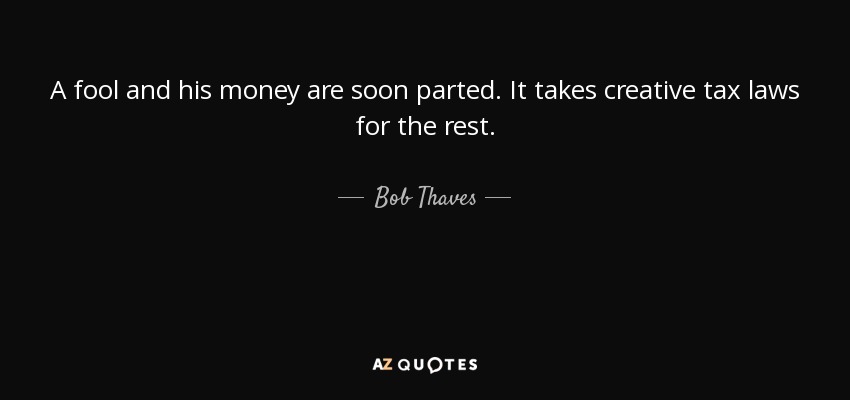 A fool and his money are soon parted. It takes creative tax laws for the rest. - Bob Thaves