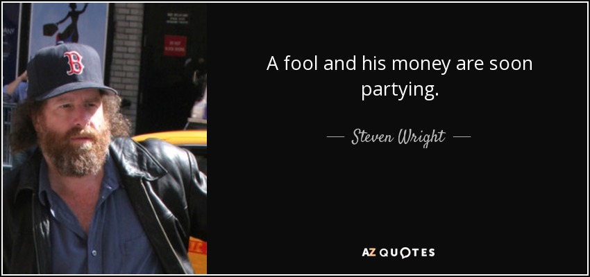 A fool and his money are soon partying. - Steven Wright