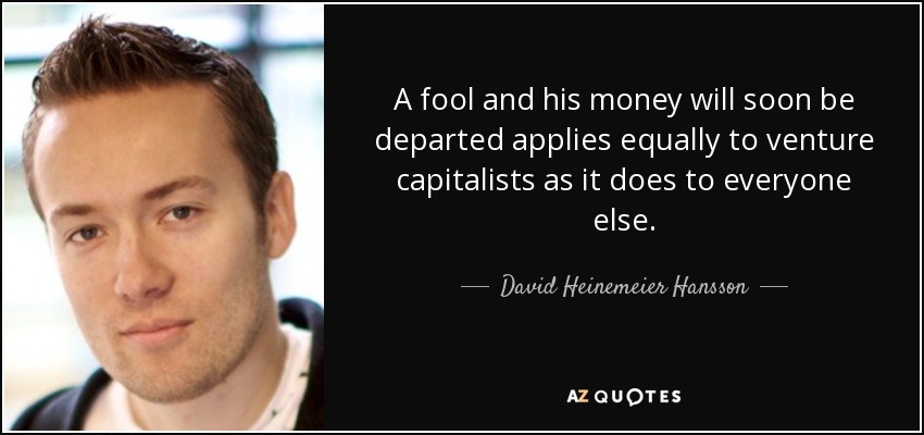A fool and his money will soon be departed applies equally to venture capitalists as it does to everyone else. - David Heinemeier Hansson
