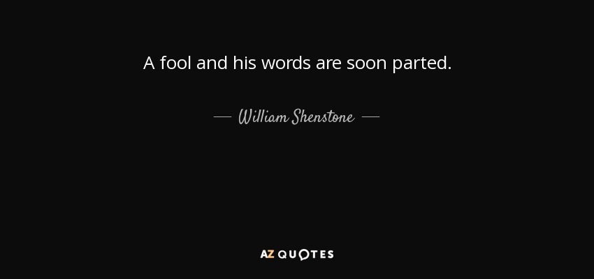 A fool and his words are soon parted. - William Shenstone