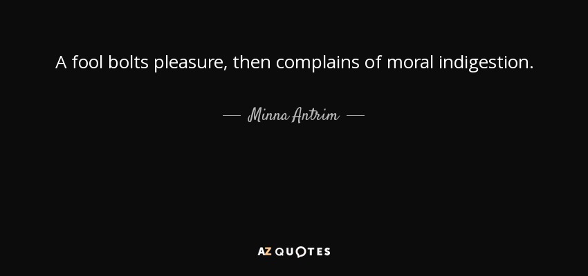 A fool bolts pleasure, then complains of moral indigestion. - Minna Antrim