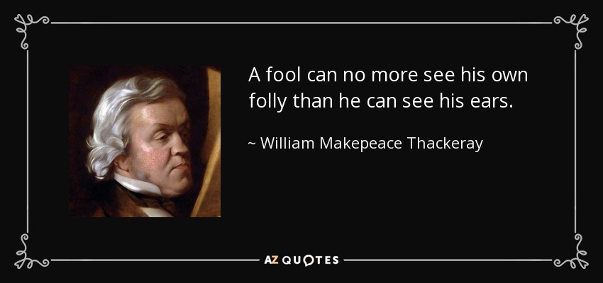 A fool can no more see his own folly than he can see his ears. - William Makepeace Thackeray