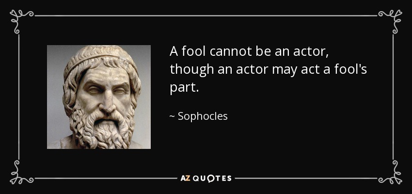 A fool cannot be an actor, though an actor may act a fool's part. - Sophocles