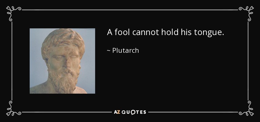 A fool cannot hold his tongue. - Plutarch