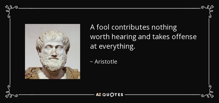 A fool contributes nothing worth hearing and takes offense at everything. - Aristotle
