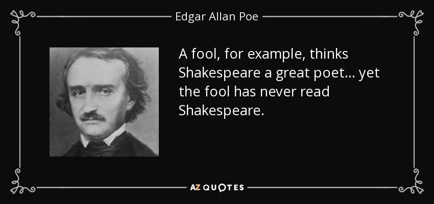 A fool, for example, thinks Shakespeare a great poet . . . yet the fool has never read Shakespeare. - Edgar Allan Poe
