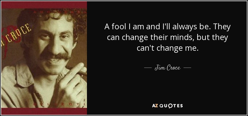 A fool I am and I'll always be. They can change their minds, but they can't change me. - Jim Croce