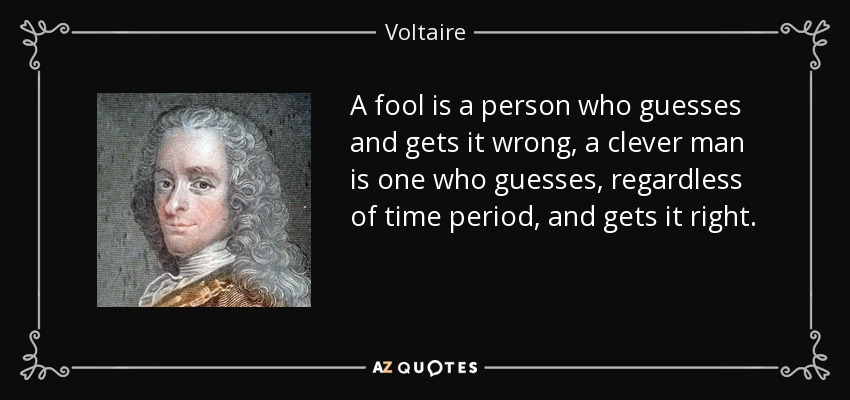 A fool is a person who guesses and gets it wrong, a clever man is one who guesses, regardless of time period, and gets it right. - Voltaire