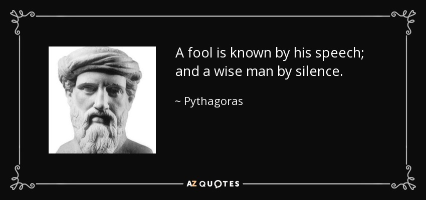 A fool is known by his speech; and a wise man by silence. - Pythagoras