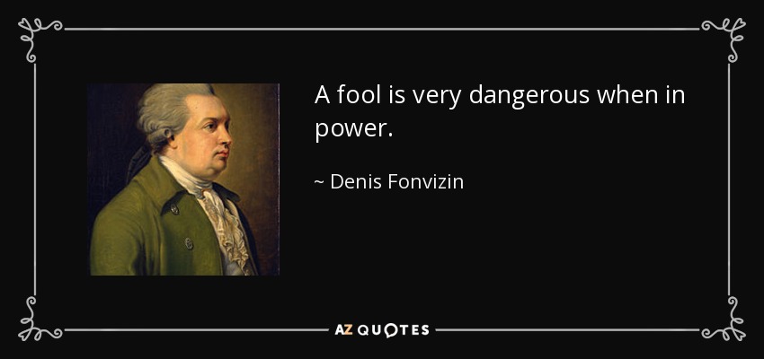 A fool is very dangerous when in power. - Denis Fonvizin