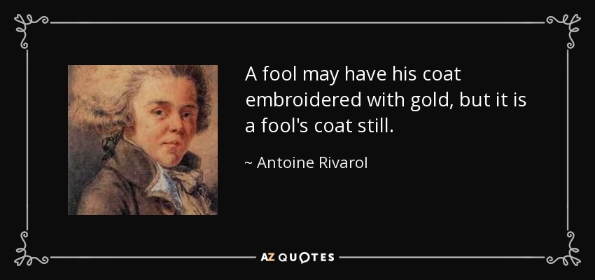 A fool may have his coat embroidered with gold, but it is a fool's coat still. - Antoine Rivarol