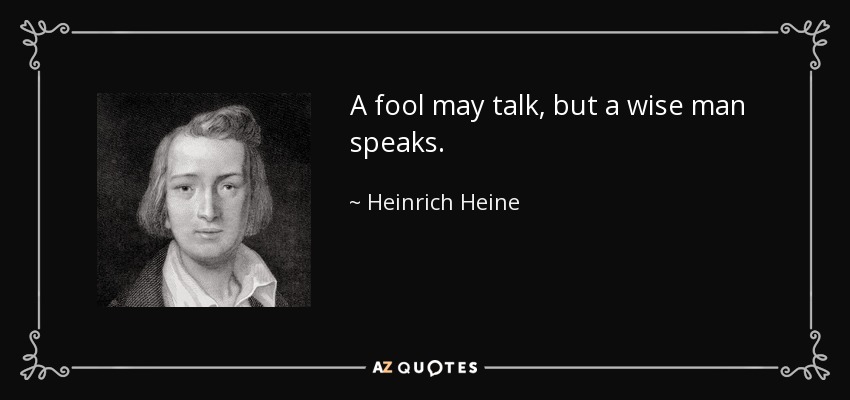 A fool may talk, but a wise man speaks. - Heinrich Heine