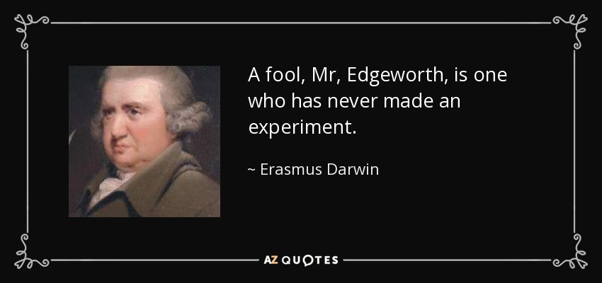 A fool, Mr, Edgeworth, is one who has never made an experiment. - Erasmus Darwin