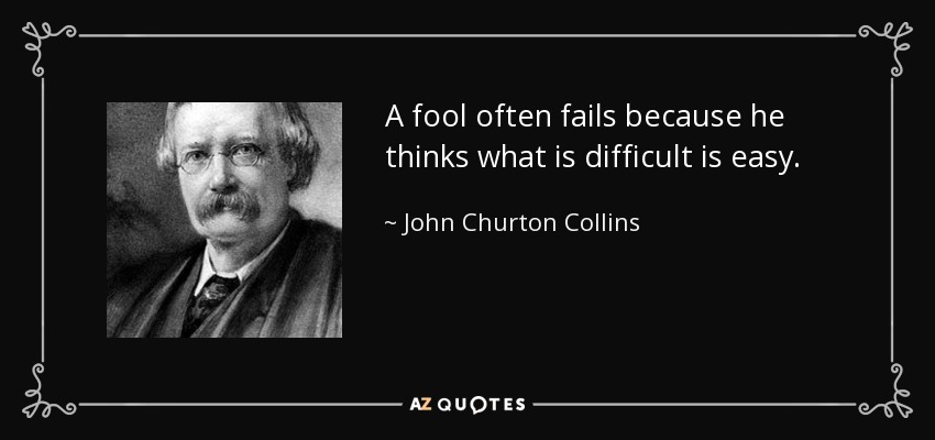 A fool often fails because he thinks what is difficult is easy. - John Churton Collins