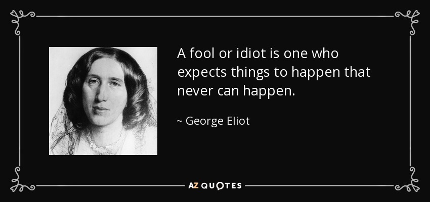 A fool or idiot is one who expects things to happen that never can happen. - George Eliot