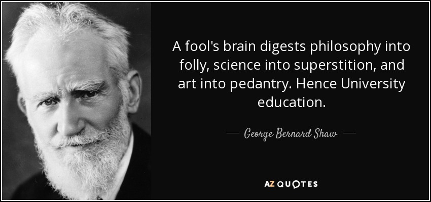 A fool's brain digests philosophy into folly, science into superstition, and art into pedantry. Hence University education. - George Bernard Shaw