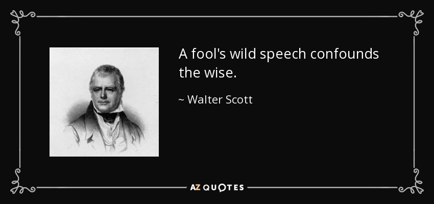 A fool's wild speech confounds the wise. - Walter Scott