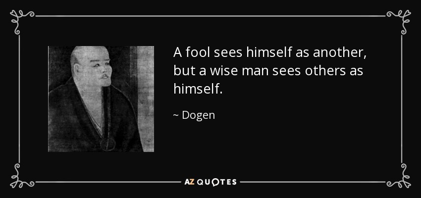 A fool sees himself as another, but a wise man sees others as himself. - Dogen