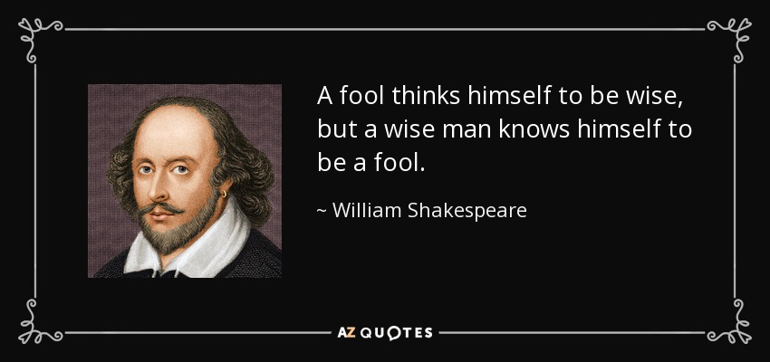 A fool thinks himself to be wise, but a wise man knows himself to be a fool. - William Shakespeare