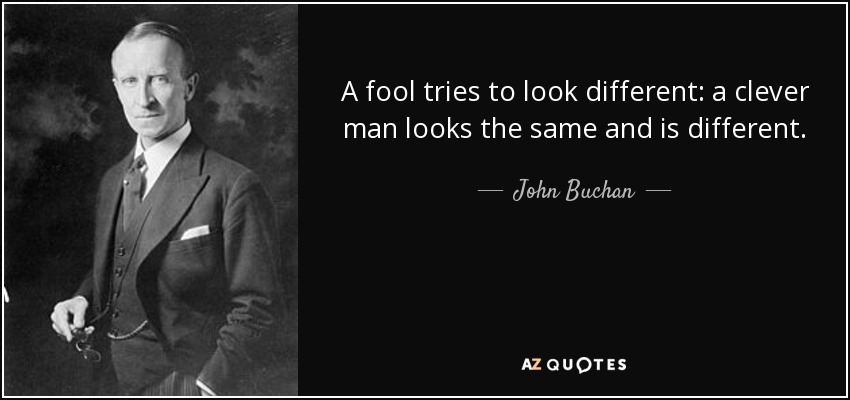 A fool tries to look different: a clever man looks the same and is different. - John Buchan