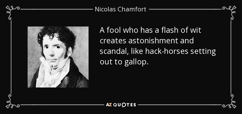 A fool who has a flash of wit creates astonishment and scandal, like hack-horses setting out to gallop. - Nicolas Chamfort