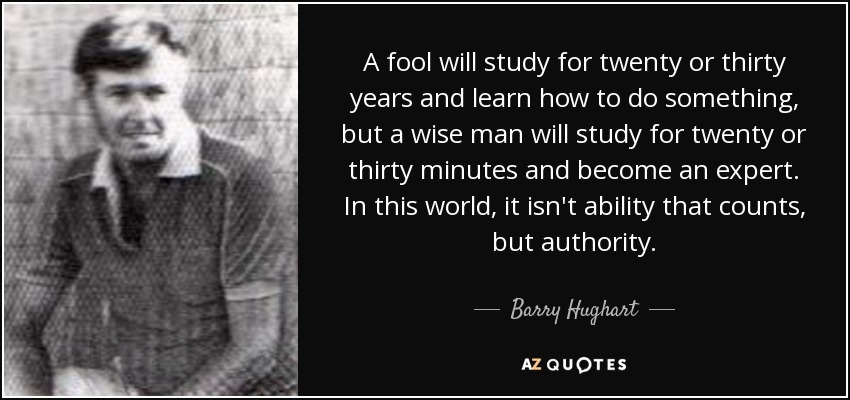 A fool will study for twenty or thirty years and learn how to do something, but a wise man will study for twenty or thirty minutes and become an expert. In this world, it isn't ability that counts, but authority. - Barry Hughart