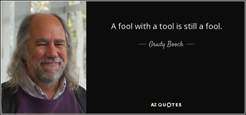 A fool with a tool is still a fool. - Grady Booch