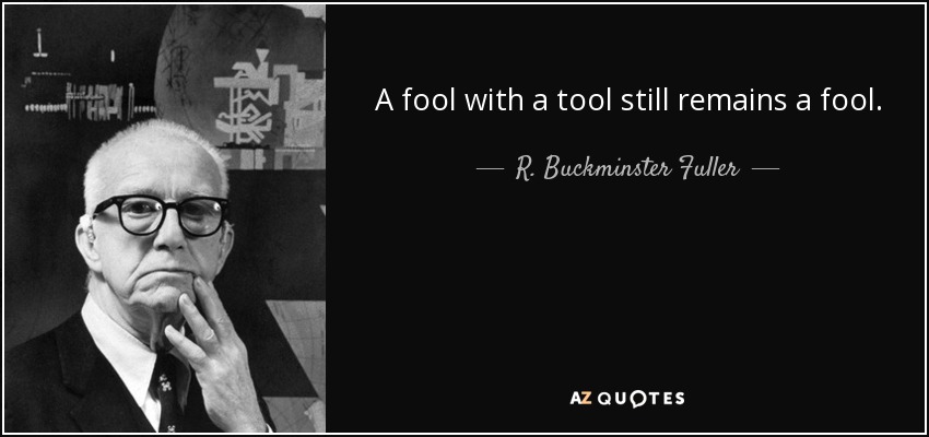 A fool with a tool still remains a fool. - R. Buckminster Fuller