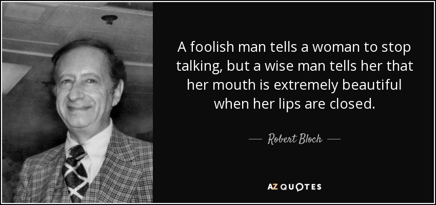 A foolish man tells a woman to stop talking, but a wise man tells her that her mouth is extremely beautiful when her lips are closed. - Robert Bloch