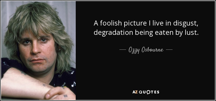 A foolish picture I live in disgust, degradation being eaten by lust. - Ozzy Osbourne