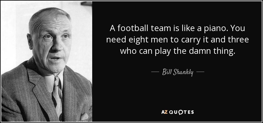 A football team is like a piano. You need eight men to carry it and three who can play the damn thing. - Bill Shankly