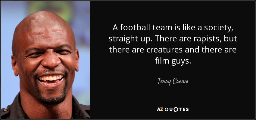 A football team is like a society, straight up. There are rapists, but there are creatures and there are film guys. - Terry Crews