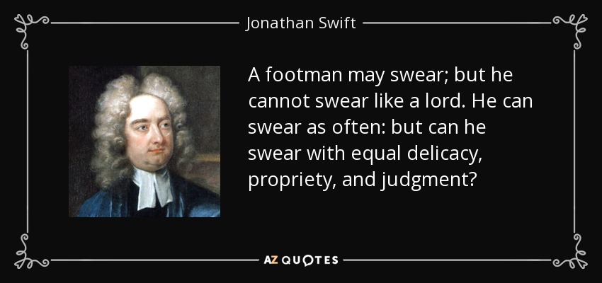 A footman may swear; but he cannot swear like a lord. He can swear as often: but can he swear with equal delicacy, propriety, and judgment? - Jonathan Swift