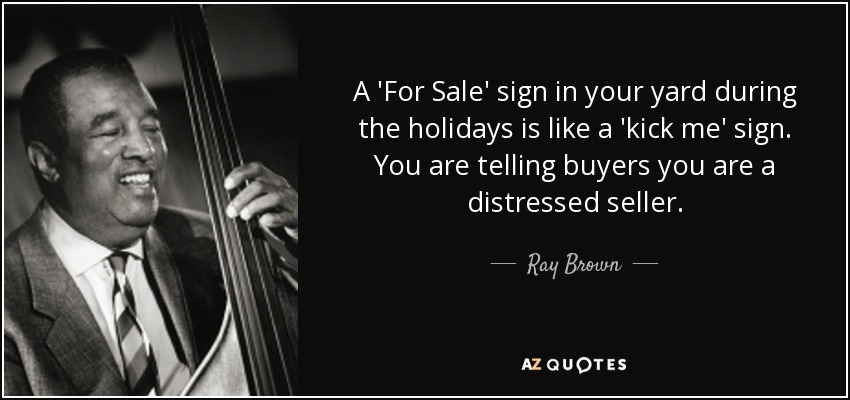 A 'For Sale' sign in your yard during the holidays is like a 'kick me' sign. You are telling buyers you are a distressed seller. - Ray Brown