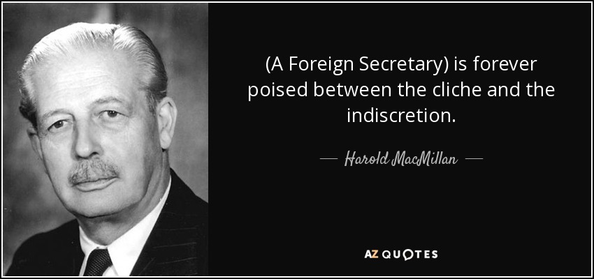 (A Foreign Secretary) is forever poised between the cliche and the indiscretion. - Harold MacMillan