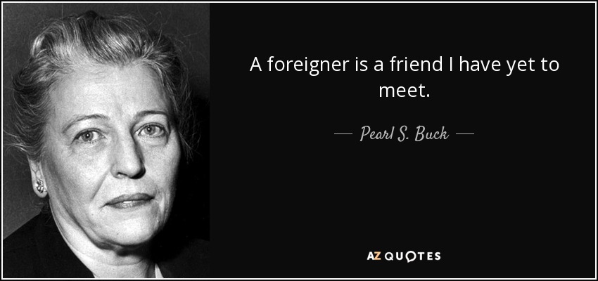 A foreigner is a friend I have yet to meet. - Pearl S. Buck