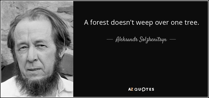A forest doesn't weep over one tree. - Aleksandr Solzhenitsyn