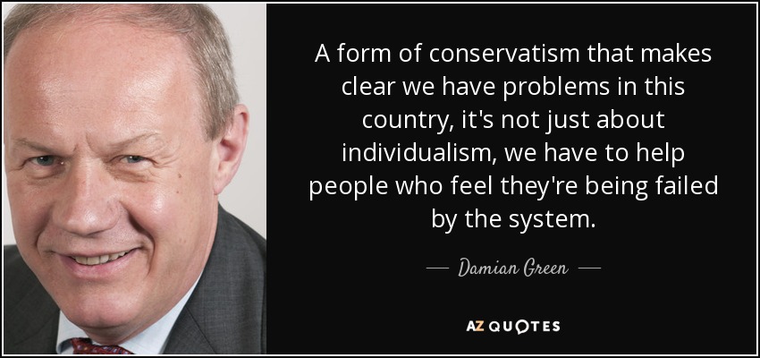 A form of conservatism that makes clear we have problems in this country, it's not just about individualism, we have to help people who feel they're being failed by the system. - Damian Green