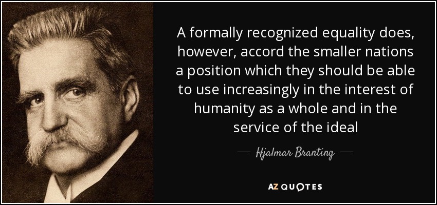 A formally recognized equality does, however, accord the smaller nations a position which they should be able to use increasingly in the interest of humanity as a whole and in the service of the ideal - Hjalmar Branting