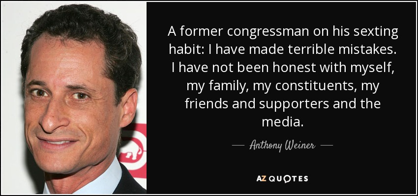 A former congressman on his sexting habit: I have made terrible mistakes. I have not been honest with myself, my family, my constituents, my friends and supporters and the media. - Anthony Weiner