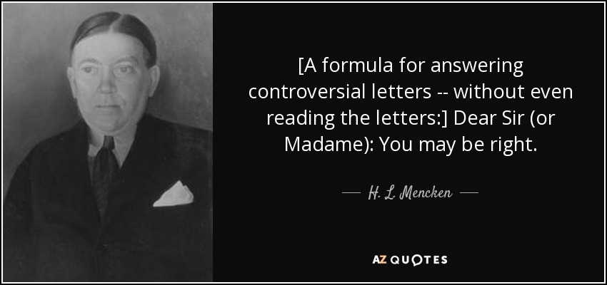 [A formula for answering controversial letters -- without even reading the letters:] Dear Sir (or Madame): You may be right. - H. L. Mencken