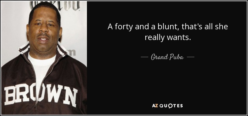 A forty and a blunt, that's all she really wants. - Grand Puba