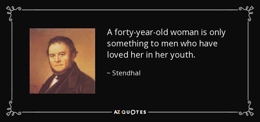 A forty-year-old woman is only something to men who have loved her in her youth. - Stendhal