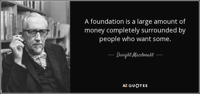 A foundation is a large amount of money completely surrounded by people who want some. - Dwight Macdonald