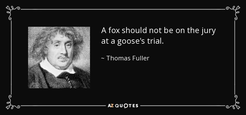 A fox should not be on the jury at a goose's trial. - Thomas Fuller