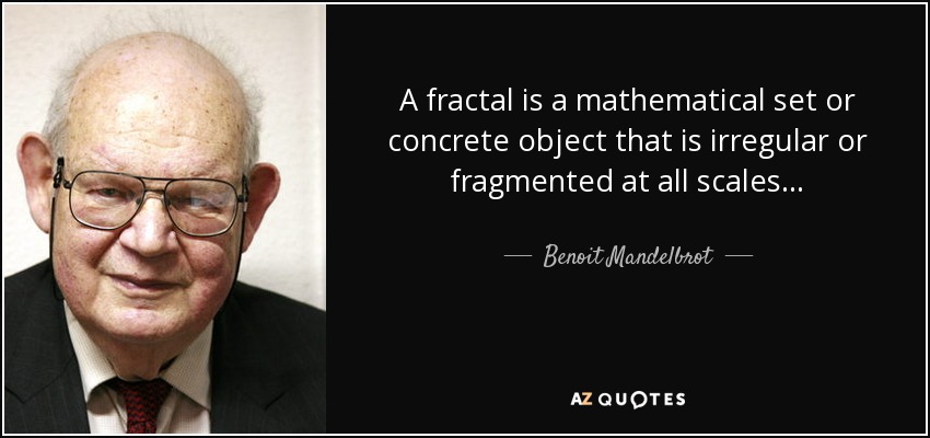 A fractal is a mathematical set or concrete object that is irregular or fragmented at all scales... - Benoit Mandelbrot