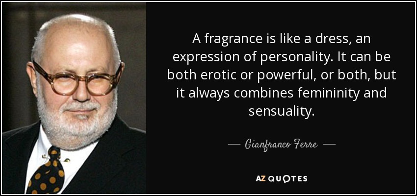 A fragrance is like a dress, an expression of personality. It can be both erotic or powerful, or both, but it always combines femininity and sensuality. - Gianfranco Ferre