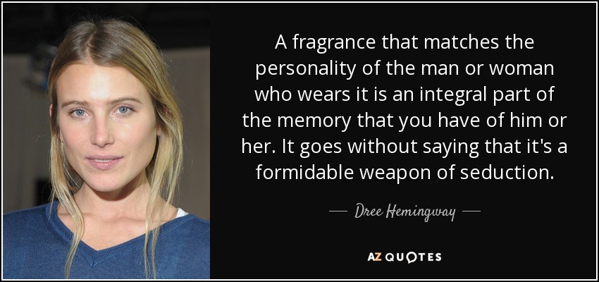 A fragrance that matches the personality of the man or woman who wears it is an integral part of the memory that you have of him or her. It goes without saying that it's a formidable weapon of seduction. - Dree Hemingway