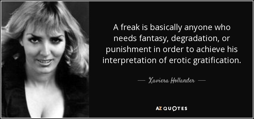 A freak is basically anyone who needs fantasy, degradation, or punishment in order to achieve his interpretation of erotic gratification. - Xaviera Hollander